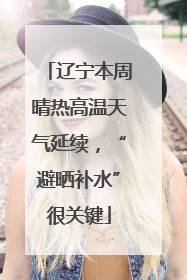 辽宁本周晴热高温天气延续，“避晒补水”很关键