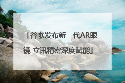 谷歌发布新一代AR眼镜 立讯精密深度赋能