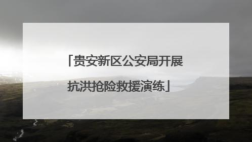 贵安新区公安局开展抗洪抢险救援演练