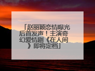 赵丽颖恋情曝光后首发声！主演奇幻爱情剧《在人间》即将定档