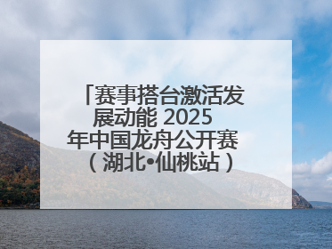 赛事搭台激活发展动能 2025年中国龙舟公开赛（湖北•仙桃站）燃情开赛