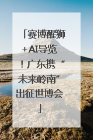 赛博醒狮+AI导览！广东携“未来岭南”出征世博会
