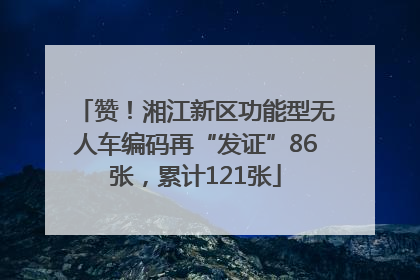赞！湘江新区功能型无人车编码再“发证”86张，累计121张