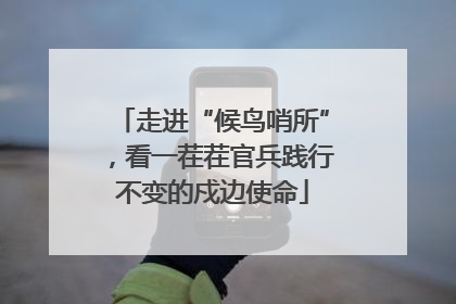 走进“候鸟哨所”，看一茬茬官兵践行不变的戍边使命