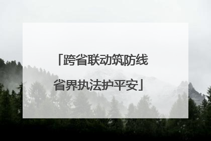 跨省联动筑防线 省界执法护平安