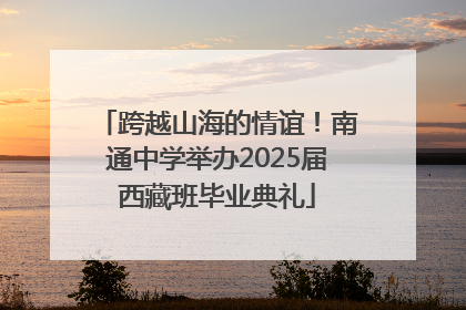 跨越山海的情谊！南通中学举办2025届西藏班毕业典礼