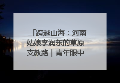 跨越山海：河南姑娘李润东的草原支教路｜青年眼中的西部情缘
