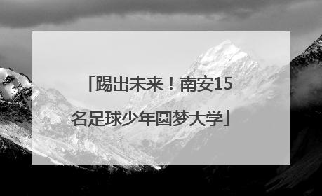 踢出未来！南安15名足球少年圆梦大学