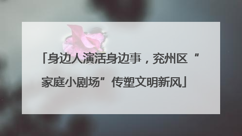 身边人演活身边事，兖州区“家庭小剧场”传塑文明新风
