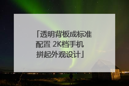 透明背板成标准配置 2K档手机拼起外观设计