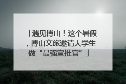 遇见博山！这个暑假，博山文旅邀请大学生做“最强宣推官”