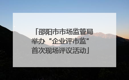 邵阳市市场监管局举办“企业评市监”首次现场评议活动