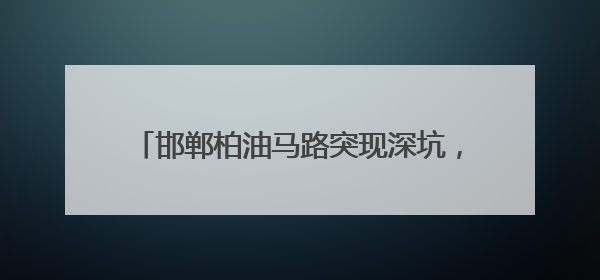 邯郸柏油马路突现深坑，有车辆猝不及防陷落，车主踩着车身从坑内爬出