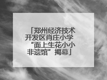 郑州经济技术开发区肖庄小学“面上生花小小非遗馆”揭幕