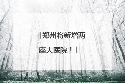 郑州将新增两座大医院！