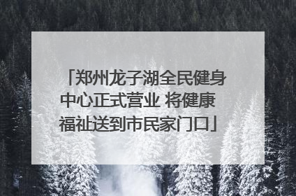郑州龙子湖全民健身中心正式营业 将健康福祉送到市民家门口