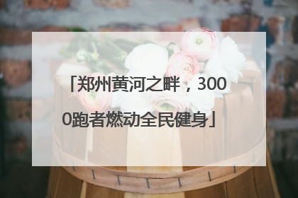郑州黄河之畔，3000跑者燃动全民健身
