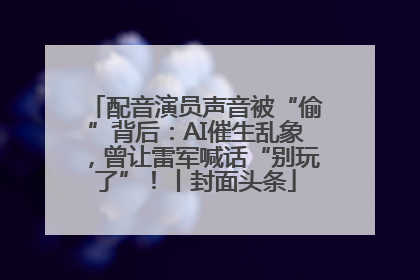 配音演员声音被“偷”背后：AI催生乱象，曾让雷军喊话“别玩了”！丨封面头条