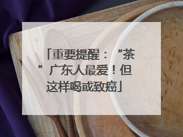 重要提醒：“茶”广东人最爱！但这样喝或致癌