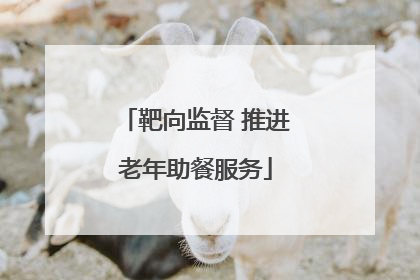 靶向监督 推进老年助餐服务