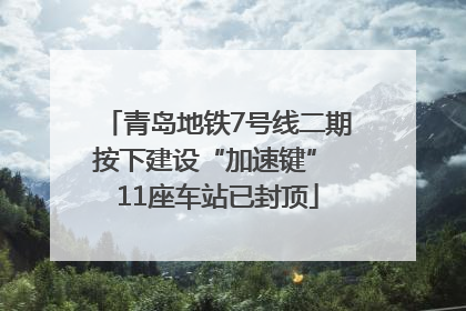 青岛地铁7号线二期按下建设“加速键” 11座车站已封顶