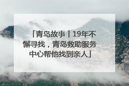 青岛故事丨19年不懈寻找，青岛救助服务中心帮他找到亲人