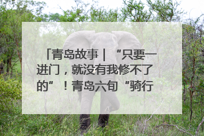 青岛故事｜“只要一进门，就没有我修不了的”！青岛六旬“骑行侠”有个隐藏身份，社区“全能维修工”