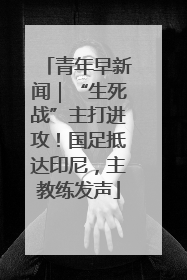 青年早新闻｜“生死战”主打进攻！国足抵达印尼，主教练发声