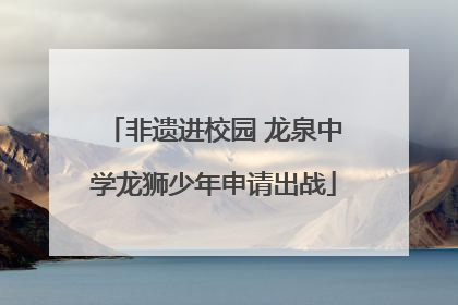 非遗进校园 龙泉中学龙狮少年申请出战
