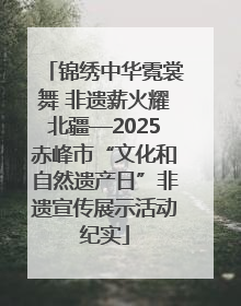 锦绣中华霓裳舞 非遗薪火耀北疆—2025赤峰市“文化和自然遗产日”非遗宣传展示活动纪实