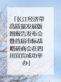 长江经济带高质量发展版图报告发布会暨首届市际战略研商会在四川宜宾成功举办