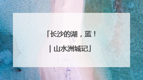 长沙的湖，蓝！｜山水洲城记