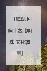 镜观·回响丨塞北明珠 文化瑰宝