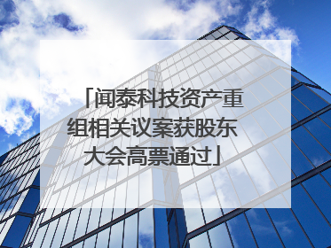 闻泰科技资产重组相关议案获股东大会高票通过