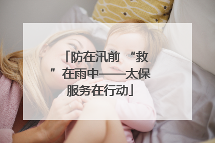 防在汛前 “救”在雨中——太保服务在行动