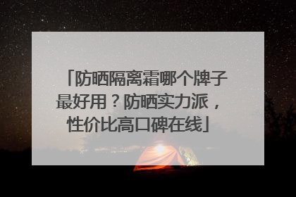 防晒隔离霜哪个牌子最好用？防晒实力派，性价比高口碑在线