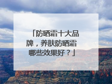 防晒霜十大品牌，养肤防晒霜哪些效果好？