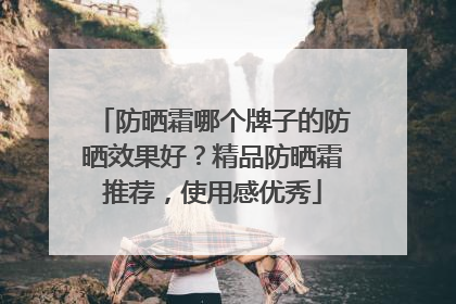 防晒霜哪个牌子的防晒效果好？精品防晒霜推荐，使用感优秀