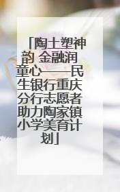 陶土塑神韵 金融润童心——民生银行重庆分行志愿者助力陶家镇小学美育计划