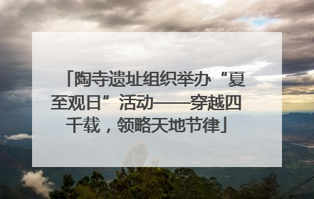 陶寺遗址组织举办“夏至观日”活动——穿越四千载，领略天地节律