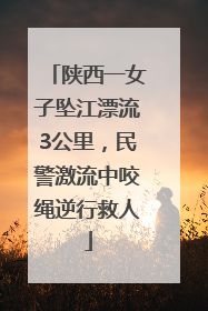 陕西一女子坠江漂流3公里，民警激流中咬绳逆行救人