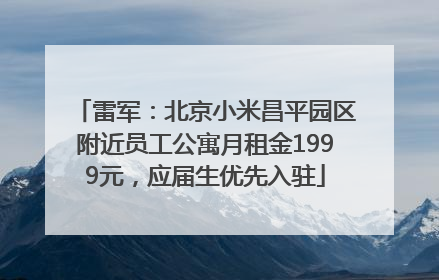 雷军：北京小米昌平园区附近员工公寓月租金1999元，应届生优先入驻