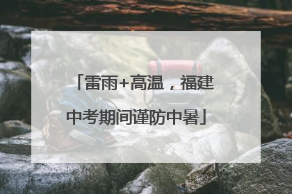 雷雨+高温，福建中考期间谨防中暑