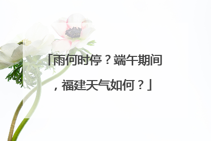 雨何时停？端午期间，福建天气如何？