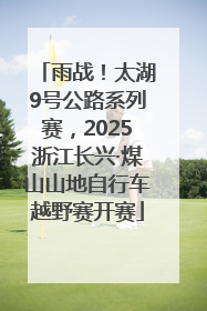 雨战！太湖9号公路系列赛，2025浙江长兴·煤山山地自行车越野赛开赛