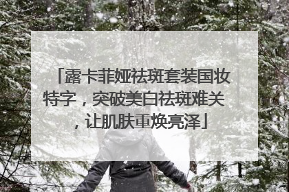 露卡菲娅祛斑套装国妆特字，突破美白祛斑难关，让肌肤重焕亮泽
