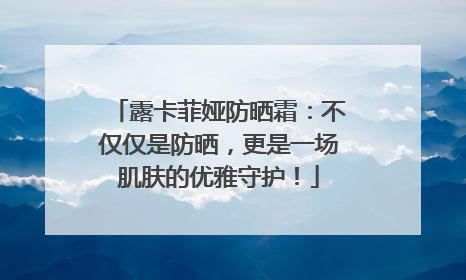 露卡菲娅防晒霜：不仅仅是防晒，更是一场肌肤的优雅守护！