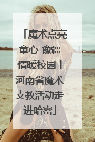 魔术点亮童心 豫疆情暖校园丨河南省魔术支教活动走进哈密