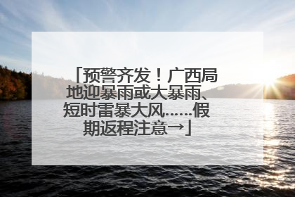 预警齐发！广西局地迎暴雨或大暴雨、短时雷暴大风……假期返程注意→