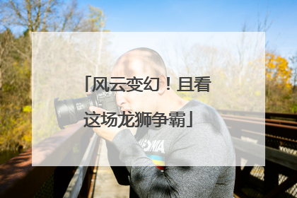 风云变幻！且看这场龙狮争霸